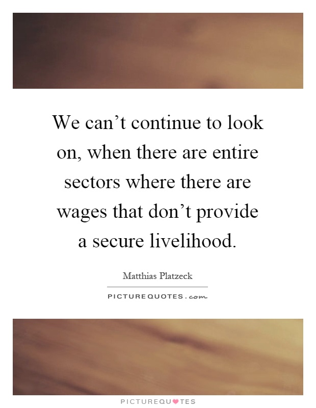 We can't continue to look on, when there are entire sectors where there are wages that don't provide a secure livelihood Picture Quote #1