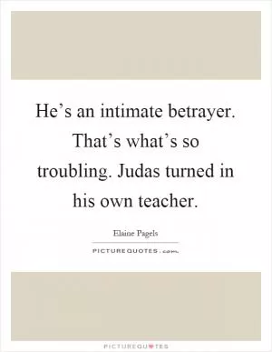 He’s an intimate betrayer. That’s what’s so troubling. Judas turned in his own teacher Picture Quote #1