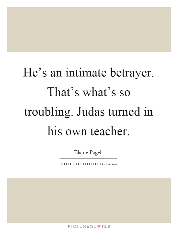 He's an intimate betrayer. That's what's so troubling. Judas turned in his own teacher Picture Quote #1