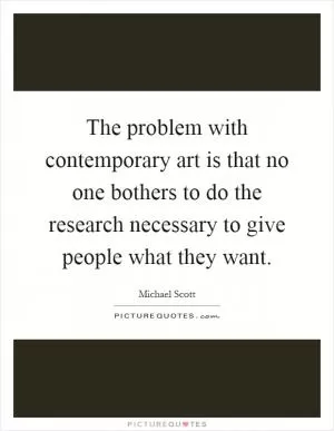 The problem with contemporary art is that no one bothers to do the research necessary to give people what they want Picture Quote #1