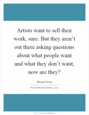 Artists want to sell their work, sure. But they aren’t out there asking questions about what people want and what they don’t want, now are they? Picture Quote #1