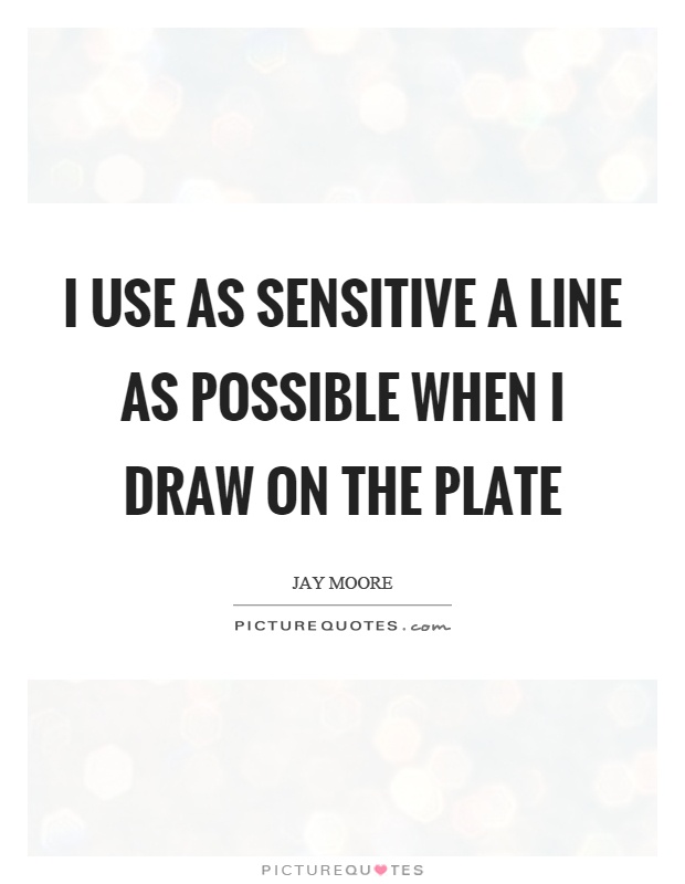 I use as sensitive a line as possible when I draw on the plate Picture Quote #1