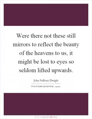 Were there not these still mirrors to reflect the beauty of the heavens to us, it might be lost to eyes so seldom lifted upwards Picture Quote #1