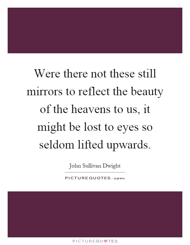 Were there not these still mirrors to reflect the beauty of the heavens to us, it might be lost to eyes so seldom lifted upwards Picture Quote #1