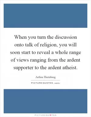 When you turn the discussion onto talk of religion, you will soon start to reveal a whole range of views ranging from the ardent supporter to the ardent atheist Picture Quote #1