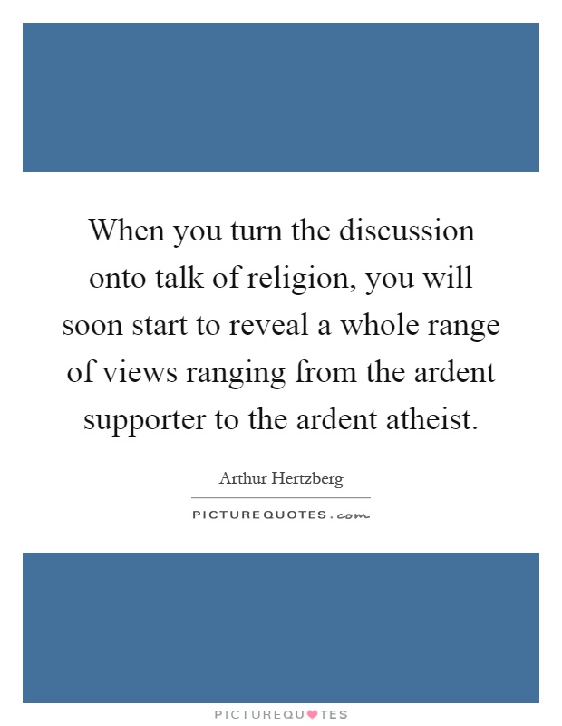 When you turn the discussion onto talk of religion, you will soon start to reveal a whole range of views ranging from the ardent supporter to the ardent atheist Picture Quote #1
