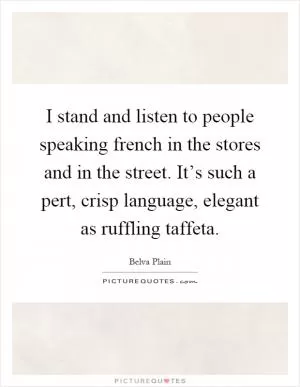 I stand and listen to people speaking french in the stores and in the street. It’s such a pert, crisp language, elegant as ruffling taffeta Picture Quote #1