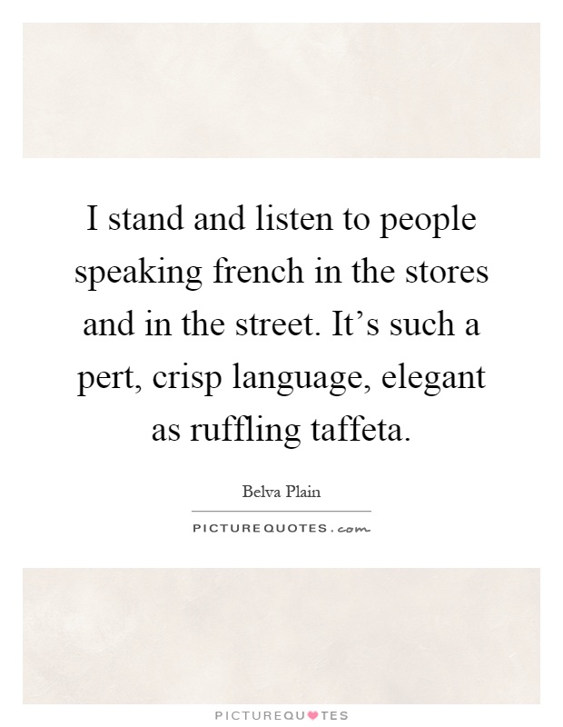 I stand and listen to people speaking french in the stores and in the street. It's such a pert, crisp language, elegant as ruffling taffeta Picture Quote #1