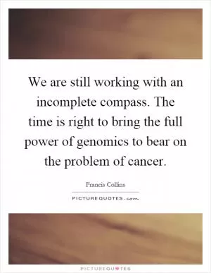 We are still working with an incomplete compass. The time is right to bring the full power of genomics to bear on the problem of cancer Picture Quote #1