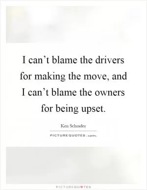 I can’t blame the drivers for making the move, and I can’t blame the owners for being upset Picture Quote #1