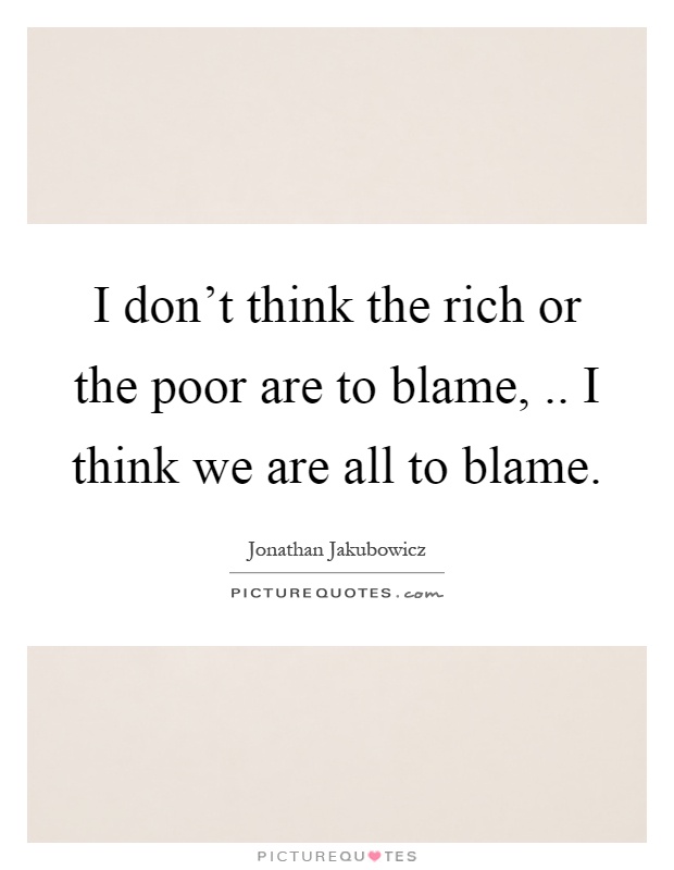 I don't think the rich or the poor are to blame,.. I think we are all to blame Picture Quote #1