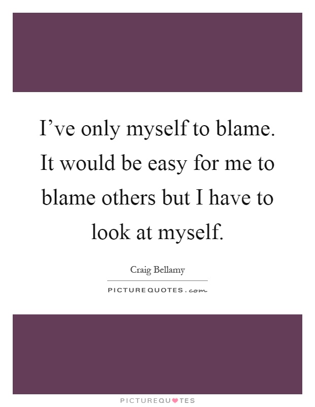 I've only myself to blame. It would be easy for me to blame others but I have to look at myself Picture Quote #1