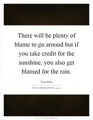 There will be plenty of blame to go around but if you take credit for the sunshine, you also get blamed for the rain Picture Quote #1