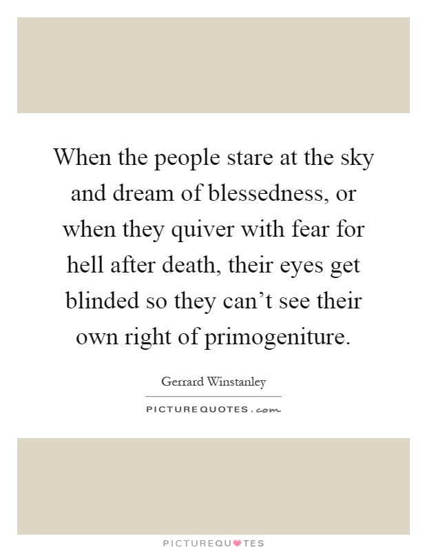 When the people stare at the sky and dream of blessedness, or when they quiver with fear for hell after death, their eyes get blinded so they can't see their own right of primogeniture Picture Quote #1