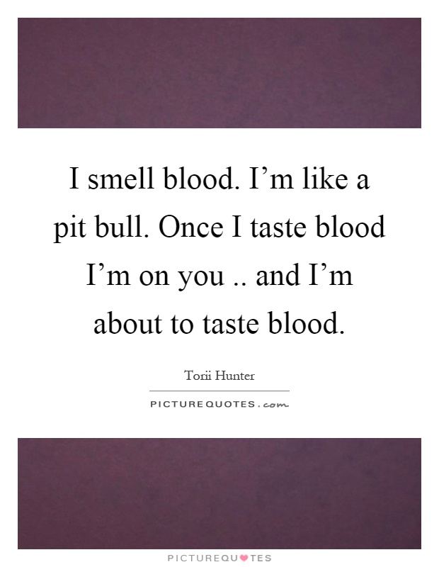 I smell blood. I'm like a pit bull. Once I taste blood I'm on you.. and I'm about to taste blood Picture Quote #1