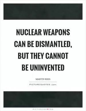 Nuclear weapons can be dismantled, but they cannot be uninvented Picture Quote #1