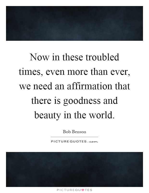 Now in these troubled times, even more than ever, we need an affirmation that there is goodness and beauty in the world Picture Quote #1