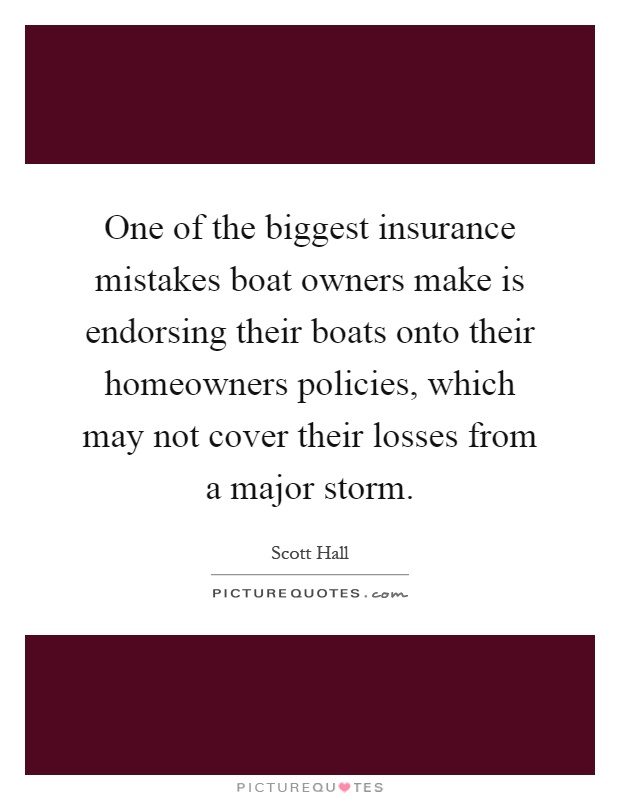 One of the biggest insurance mistakes boat owners make is endorsing their boats onto their homeowners policies, which may not cover their losses from a major storm Picture Quote #1