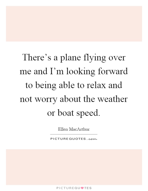 There's a plane flying over me and I'm looking forward to being able to relax and not worry about the weather or boat speed Picture Quote #1