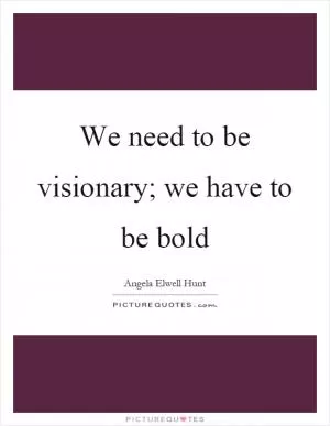 We need to be visionary; we have to be bold Picture Quote #1