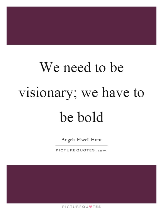 We need to be visionary; we have to be bold Picture Quote #1