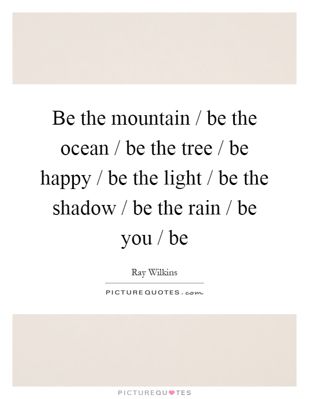 Be the mountain / be the ocean / be the tree / be happy / be the light / be the shadow / be the rain / be you / be Picture Quote #1