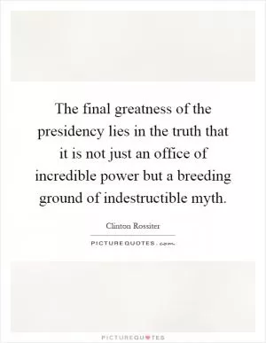 The final greatness of the presidency lies in the truth that it is not just an office of incredible power but a breeding ground of indestructible myth Picture Quote #1