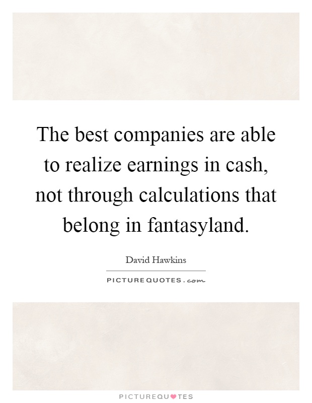 The best companies are able to realize earnings in cash, not through calculations that belong in fantasyland Picture Quote #1