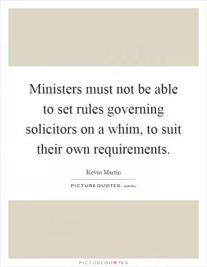 Ministers must not be able to set rules governing solicitors on a whim, to suit their own requirements Picture Quote #1