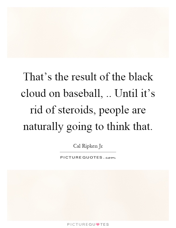 That's the result of the black cloud on baseball,.. Until it's rid of steroids, people are naturally going to think that Picture Quote #1