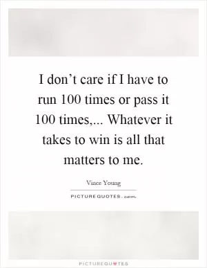 I don’t care if I have to run 100 times or pass it 100 times,... Whatever it takes to win is all that matters to me Picture Quote #1