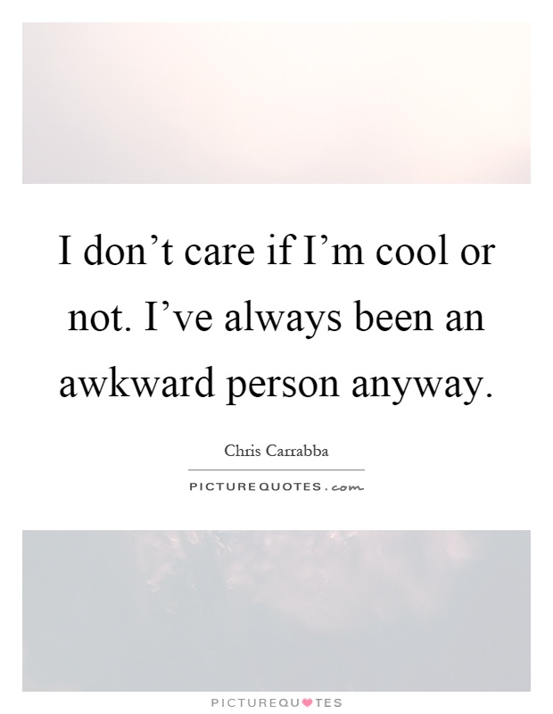 I don't care if I'm cool or not. I've always been an awkward person anyway Picture Quote #1