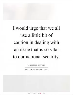 I would urge that we all use a little bit of caution in dealing with an issue that is so vital to our national security Picture Quote #1