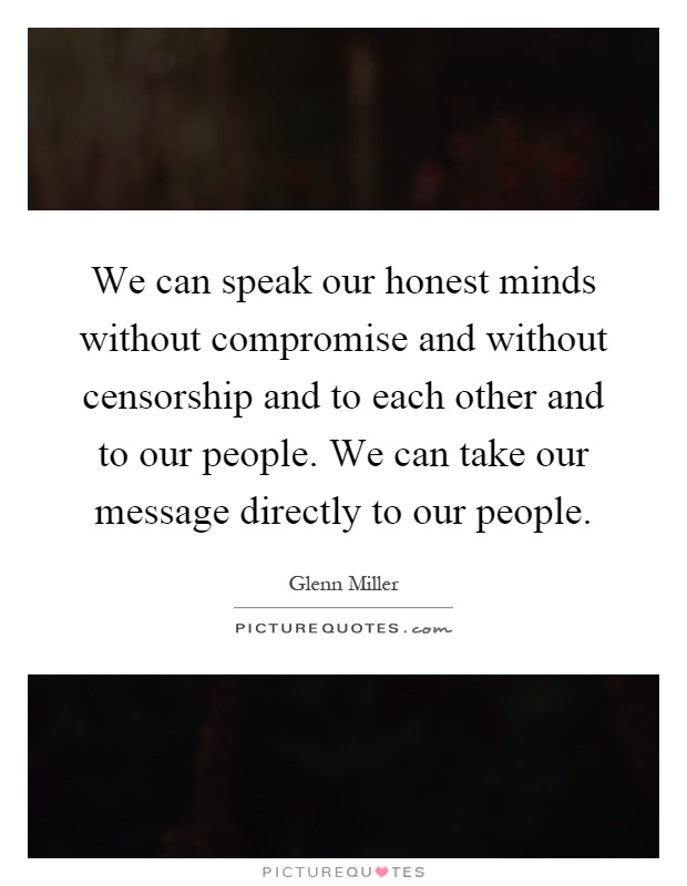We can speak our honest minds without compromise and without censorship and to each other and to our people. We can take our message directly to our people Picture Quote #1