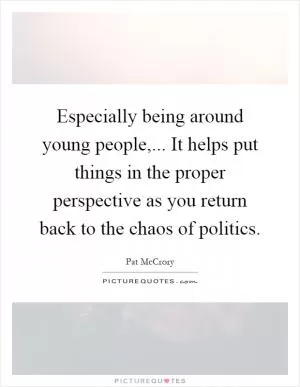 Especially being around young people,... It helps put things in the proper perspective as you return back to the chaos of politics Picture Quote #1