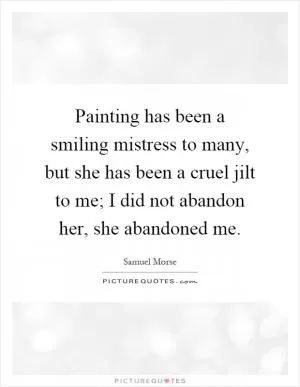 Painting has been a smiling mistress to many, but she has been a cruel jilt to me; I did not abandon her, she abandoned me Picture Quote #1