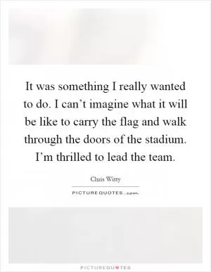 It was something I really wanted to do. I can’t imagine what it will be like to carry the flag and walk through the doors of the stadium. I’m thrilled to lead the team Picture Quote #1