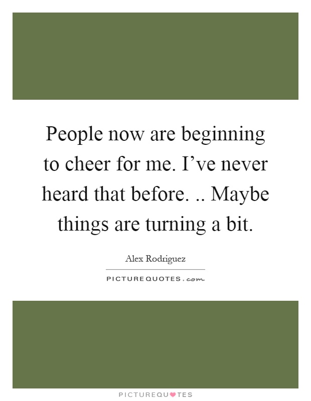 People now are beginning to cheer for me. I've never heard that before... Maybe things are turning a bit Picture Quote #1