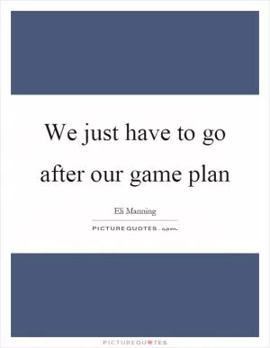 We just have to go after our game plan Picture Quote #1
