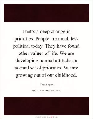 That’s a deep change in priorities. People are much less political today. They have found other values of life. We are developing normal attitudes, a normal set of priorities. We are growing out of our childhood Picture Quote #1