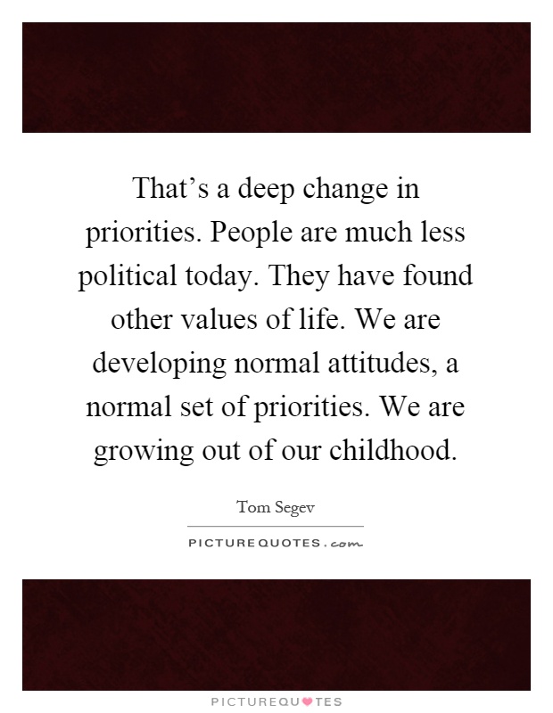 That's a deep change in priorities. People are much less political today. They have found other values of life. We are developing normal attitudes, a normal set of priorities. We are growing out of our childhood Picture Quote #1