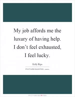 My job affords me the luxury of having help. I don’t feel exhausted, I feel lucky Picture Quote #1