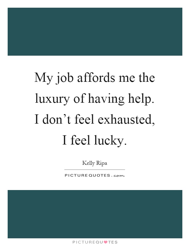 My job affords me the luxury of having help. I don't feel exhausted, I feel lucky Picture Quote #1