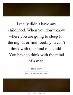 I really didn’t have any childhood. When you don’t know where you are going to sleep for the night.. or find food.. you can’t think with the mind of a child. You have to think with the mind of a man Picture Quote #1