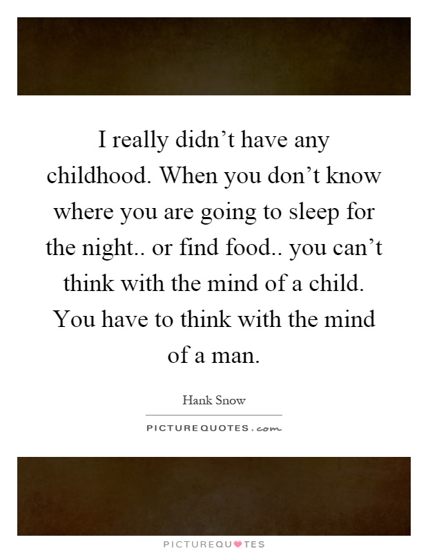 I really didn't have any childhood. When you don't know where you are going to sleep for the night.. or find food.. you can't think with the mind of a child. You have to think with the mind of a man Picture Quote #1