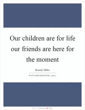 Our children are for life our friends are here for the moment Picture Quote #1