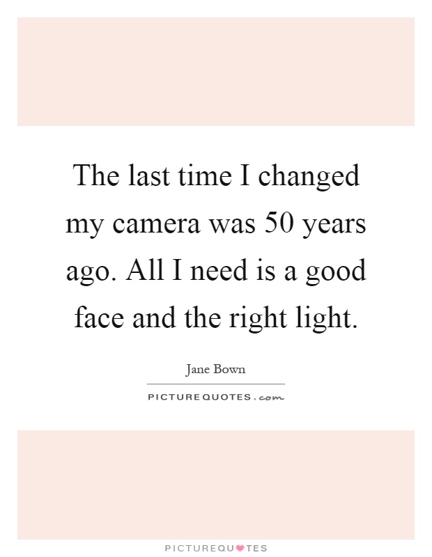 The last time I changed my camera was 50 years ago. All I need is a good face and the right light Picture Quote #1