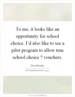 To me, it looks like an opportunity for school choice. I’d also like to see a pilot program to allow true school choice? vouchers Picture Quote #1