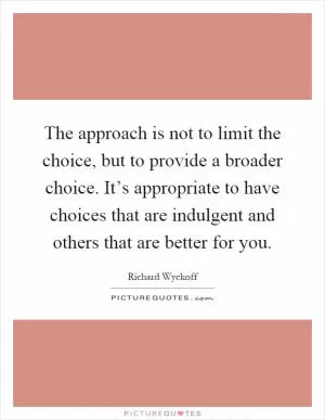 The approach is not to limit the choice, but to provide a broader choice. It’s appropriate to have choices that are indulgent and others that are better for you Picture Quote #1