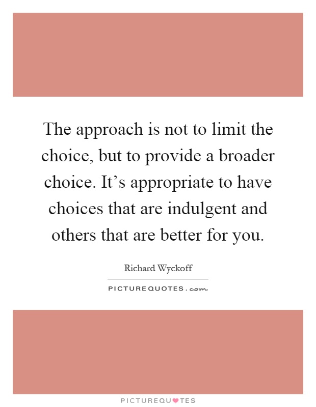 The approach is not to limit the choice, but to provide a broader choice. It's appropriate to have choices that are indulgent and others that are better for you Picture Quote #1